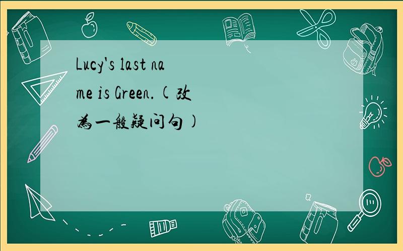 Lucy's last name is Green.(改为一般疑问句)