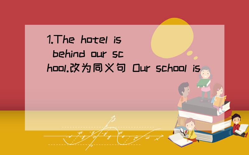 1.The hotel is behind our school.改为同义句 Our school is______ ______ ______ the hotel2.A week has seven days.改为同义句_____ _____ seven days in a week.3.Is there a pen in your bag?（作肯定回答）____,_____ ______.4.one,two,pen,penc