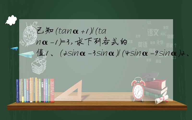 已知（tanα+1）/（tanα-1）=3,求下列各式的值1、（2sinα-3sinα)/(4sinα-9sinα)2、(sinα)^2-3sinα*cosα+1