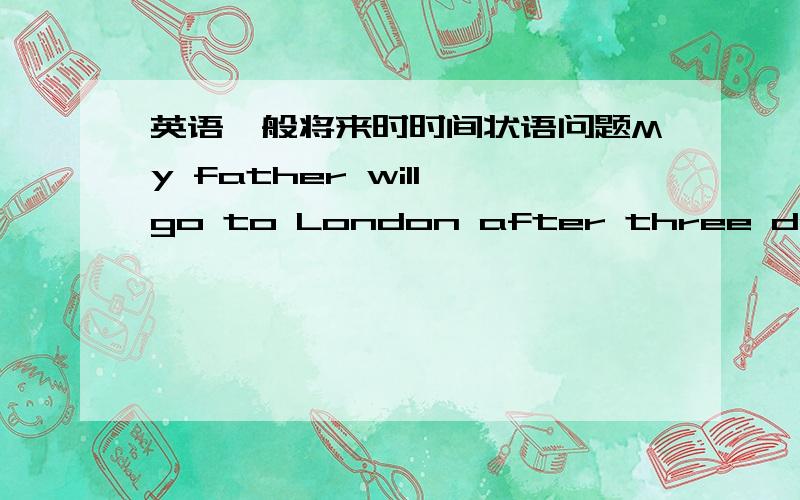 英语一般将来时时间状语问题My father will go to London after three days这样表达正确么?为什么?它与以下这句话有什么区别?My father will go to London in three days.