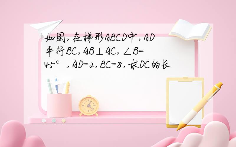 如图,在梯形ABCD中,AD平行BC,AB⊥AC,∠B=45°,AD=2,BC=8,求DC的长