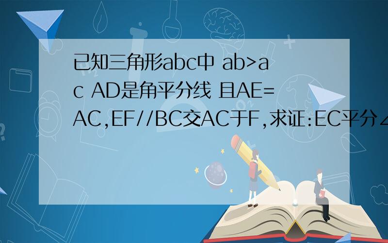 已知三角形abc中 ab>ac AD是角平分线 且AE=AC,EF//BC交AC于F,求证:EC平分∠DEF.不用全等怎么证明