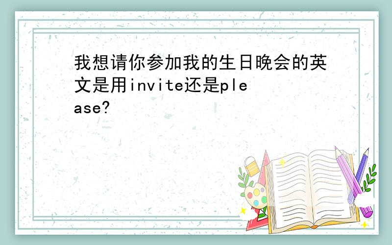 我想请你参加我的生日晚会的英文是用invite还是please?