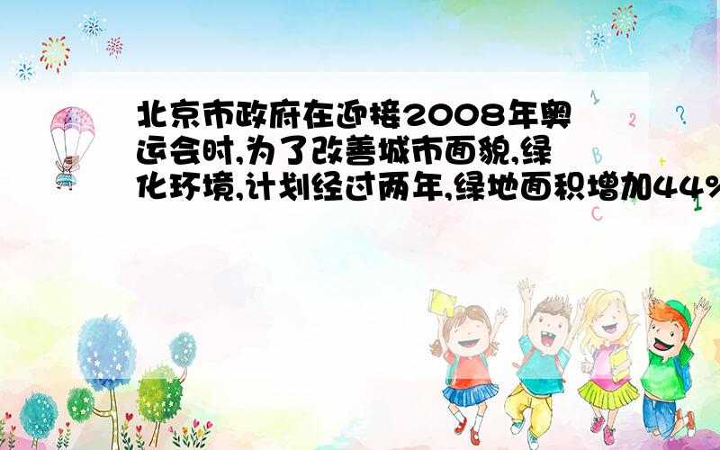 北京市政府在迎接2008年奥运会时,为了改善城市面貌,绿化环境,计划经过两年,绿地面积增加44%,则这2年平均每年绿地面积的增长率是（ ）%