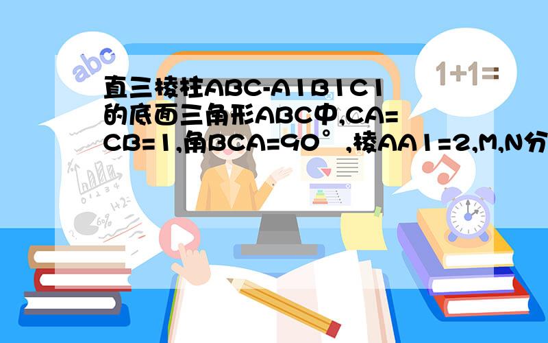 直三棱柱ABC-A1B1C1的底面三角形ABC中,CA=CB=1,角BCA=90°,棱AA1=2,M,N分别是A1B1,A1ADE 中点,求MN的