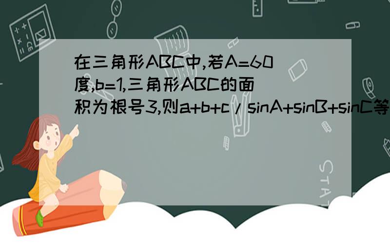 在三角形ABC中,若A=60度,b=1,三角形ABC的面积为根号3,则a+b+c/sinA+sinB+sinC等于?