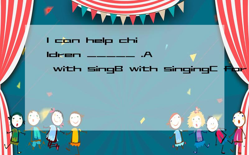 I can help children _____ .A with singB with singingC for singD to singing