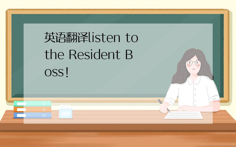 英语翻译listen to the Resident Boss!