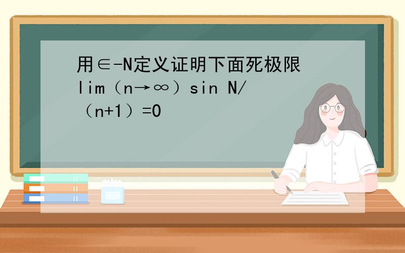 用∈-N定义证明下面死极限 lim（n→∞）sin N/（n+1）=0