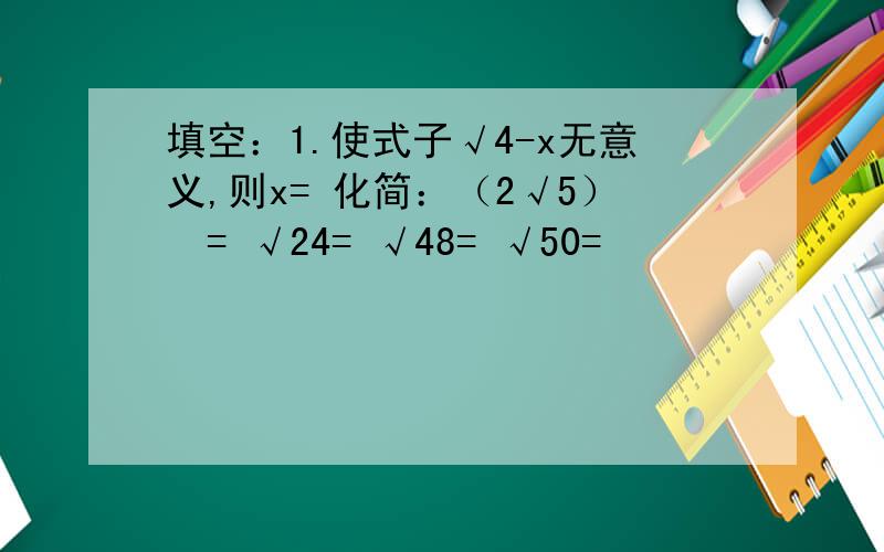 填空：1.使式子√4-x无意义,则x= 化简：（2√5）²= √24= √48= √50=