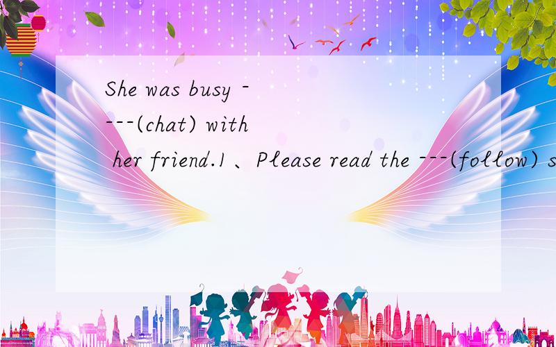 She was busy ----(chat) with her friend.1、Please read the ---(follow) story .It's a ---(really) one.2、Is he ----(interest) in ----(write)?3、My favourite food is sandwich.What about ----(you)?4、Look The sun is shining ----(bright).5、 Dinosau