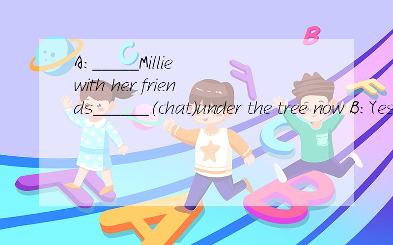 A：_____Millie with her friends______（chat）under the tree now B:Yes.they are having a good time there.
