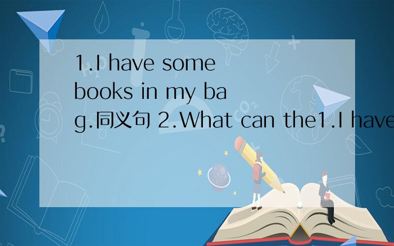 1.I have some books in my bag.同义句 2.What can the1.I have some books in my bag.同义句2.What can the boy do?用make cakes 回答