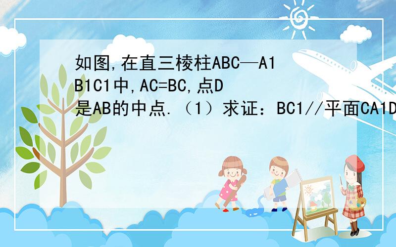 如图,在直三棱柱ABC—A1B1C1中,AC=BC,点D是AB的中点.（1）求证：BC1//平面CA1D；