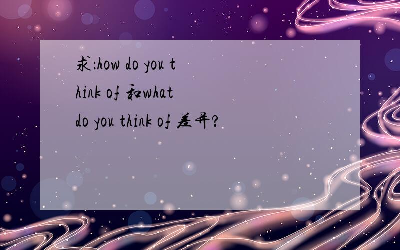 求：how do you think of 和what do you think of 差异?