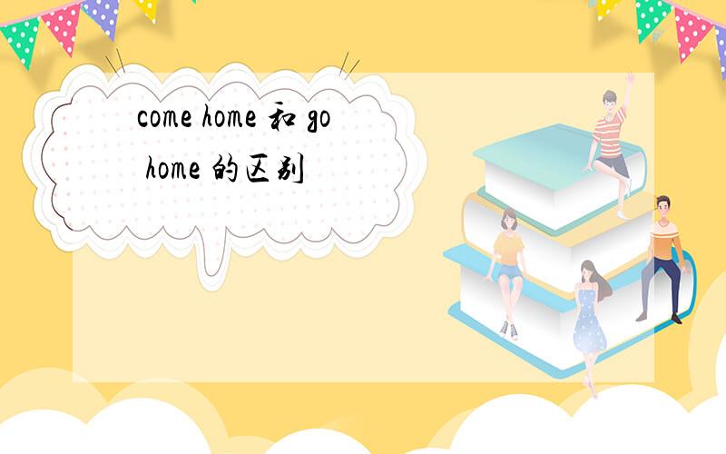 come home 和 go home 的区别