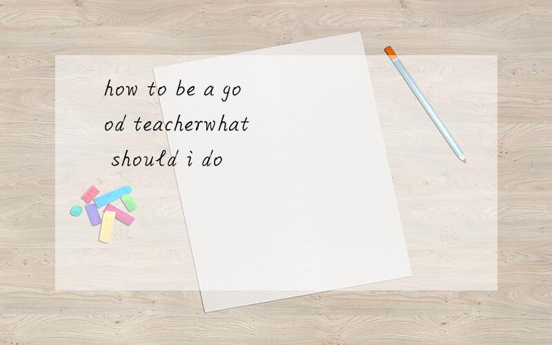 how to be a good teacherwhat should i do
