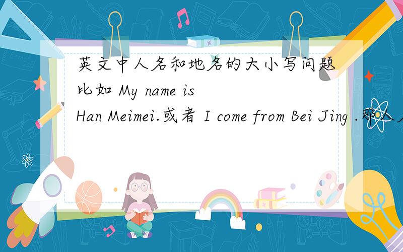 英文中人名和地名的大小写问题比如 My name is Han Meimei.或者 I come from Bei Jing .那人名呢。比如 Li Lei or Lilei.