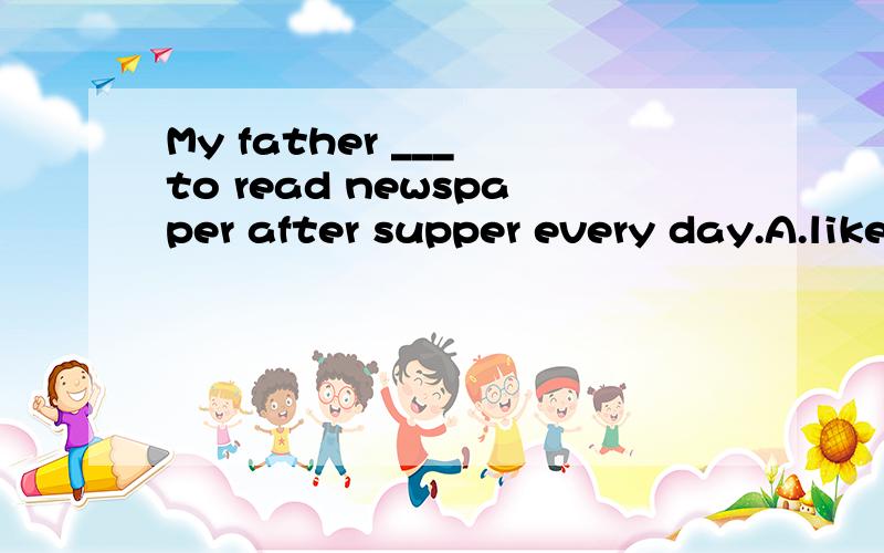 My father ___ to read newspaper after supper every day.A.like B.likes C.likeing