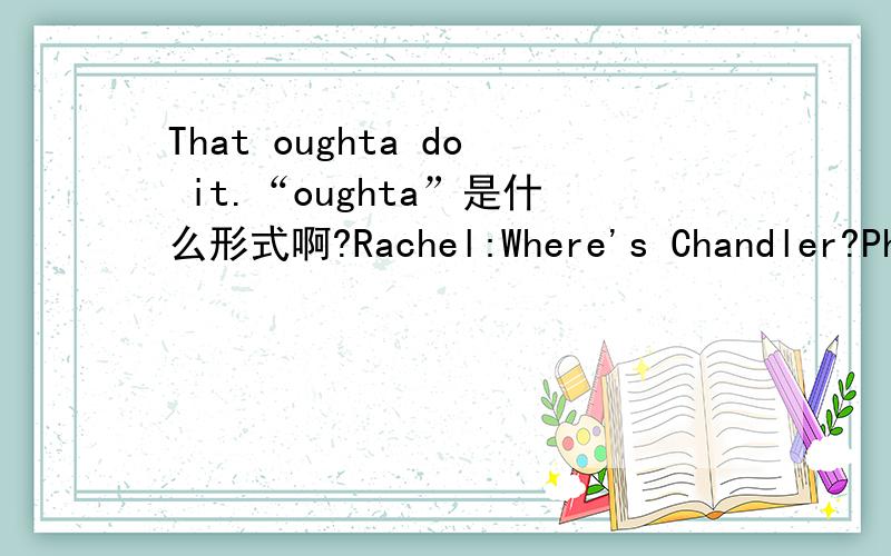 That oughta do it.“oughta”是什么形式啊?Rachel:Where's Chandler?Phoebe:Oh,he needed some time to grieve (Chandler runs by the window outside,joyous.)Chandler:I'm free!I'm free!Phoebe:That oughta do it.“That oughta do it.“oughta”是什