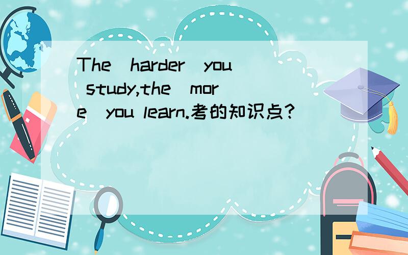 The(harder)you study,the(more)you learn.考的知识点?