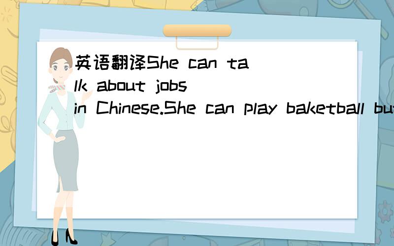英语翻译She can talk about jobs in Chinese.She can play baketball but she can't talk about sports in Chinese.And she can talk about work places in Chinese.He can talk about jobs in Chinese.And he can't talk about work places in Chinese.But he can