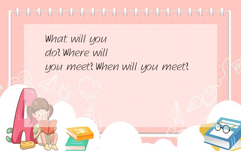 What will you do?Where will you meet?When will you meet?