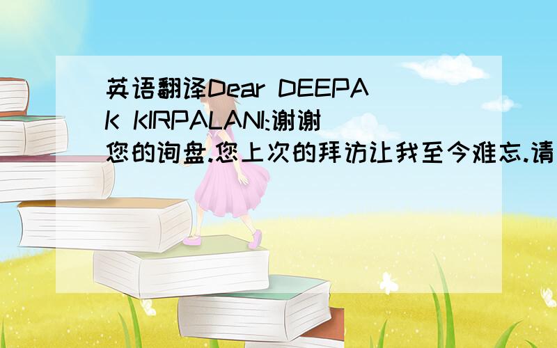 英语翻译Dear DEEPAK KIRPALANI:谢谢您的询盘.您上次的拜访让我至今难忘.请查看附件的表格,这是我为您制作的报价的表格.最小订单量:200PCS.均为FOB上海价.如果量多,我们将给予更加优惠的价格有