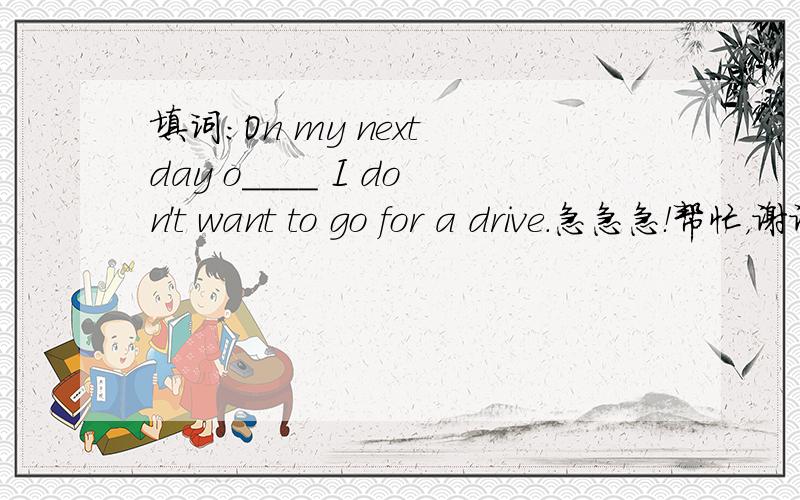 填词：On my next day o____ I don't want to go for a drive.急急急！帮忙，谢谢！