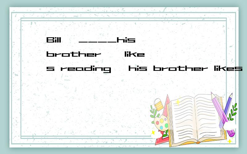 Bill ,____his brother , likes reading ,his brother likes playing(like)