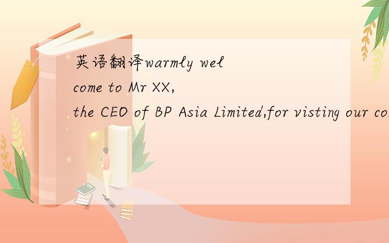 英语翻译warmly welcome to Mr XX,the CEO of BP Asia Limited,for visting our company!这个还可以么 事关门面问题 请大家出谋献策