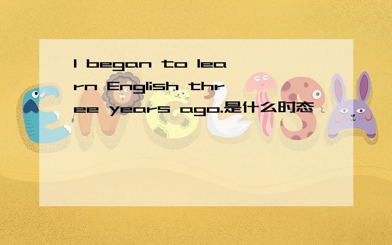I began to learn English three years ago.是什么时态