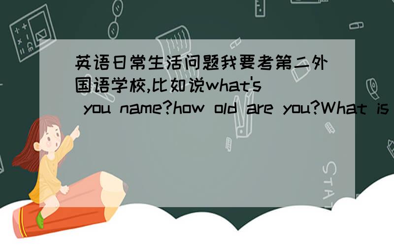 英语日常生活问题我要考第二外国语学校,比如说what's you name?how old are you?What is the weather today?