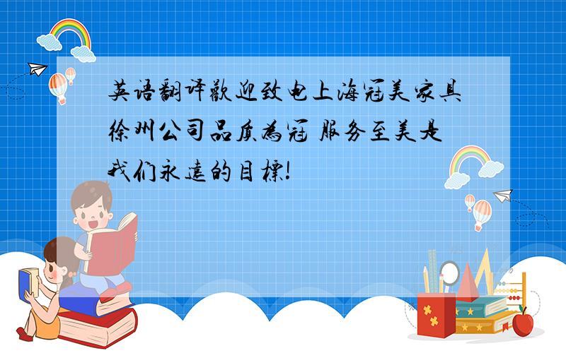 英语翻译欢迎致电上海冠美家具徐州公司品质为冠 服务至美是我们永远的目标!