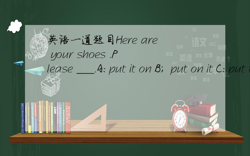 英语一道题目Here are your shoes .Please ___.A:put it on B; put on it C:put them on D:put on them