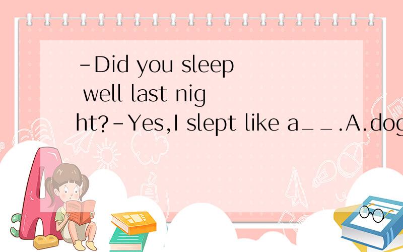 –Did you sleep well last night?-Yes,I slept like a__.A.dog B.tree C.log D.pig