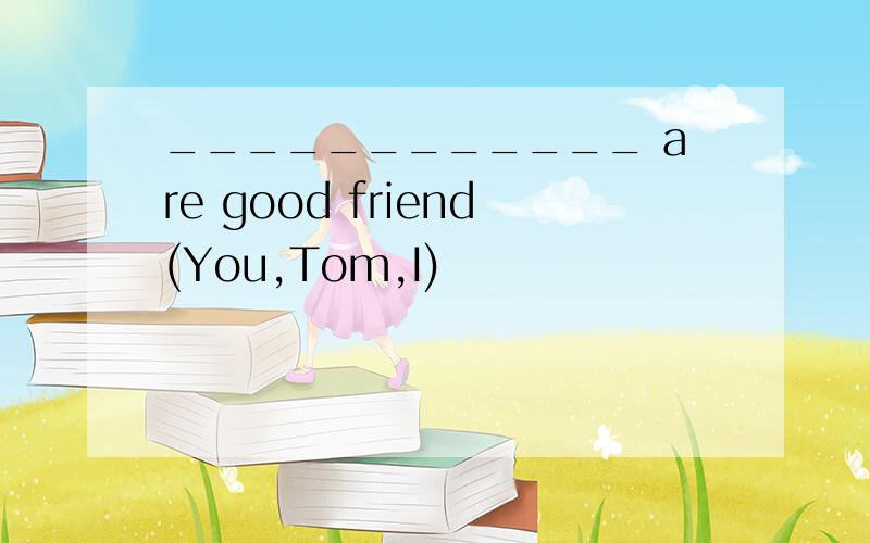 ____________ are good friend(You,Tom,I)