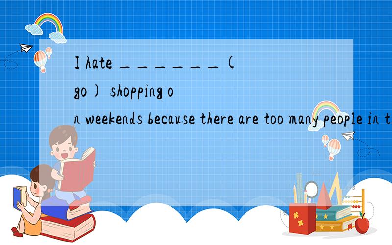 I hate ______(go) shopping on weekends because there are too many people in the shops.