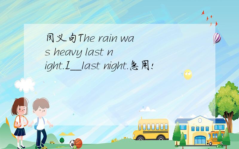 同义句The rain was heavy last night.I＿＿last night.急用!