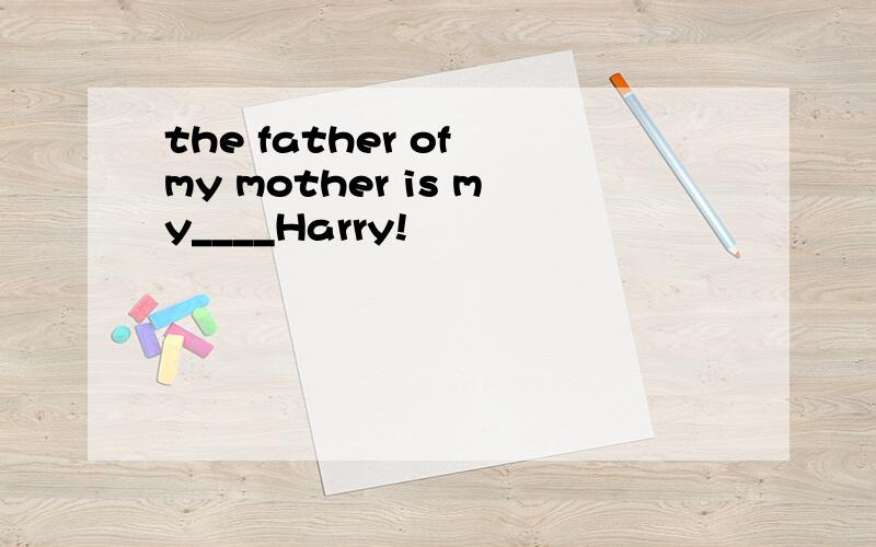 the father of my mother is my____Harry!