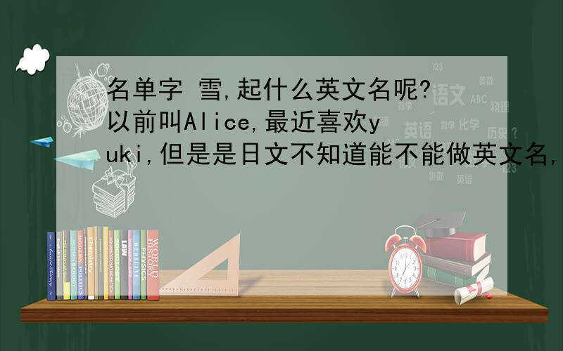 名单字 雪,起什么英文名呢?以前叫Alice,最近喜欢yuki,但是是日文不知道能不能做英文名,有没有跟雪有关系的英文名或者读音近的英文名?