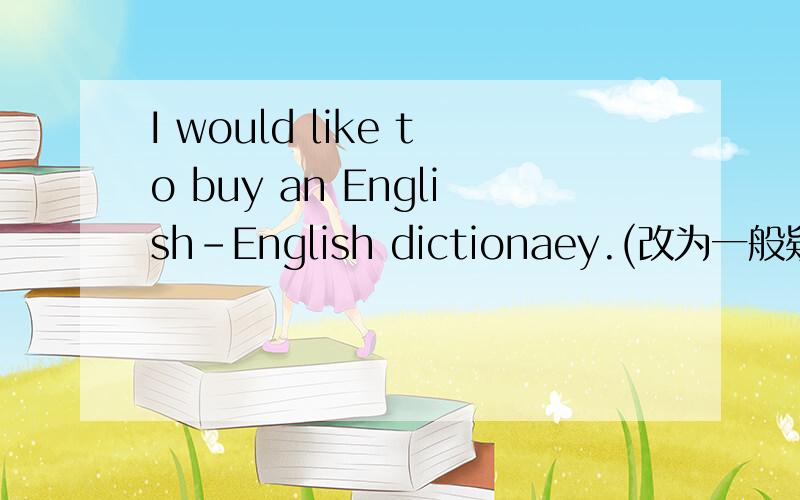 I would like to buy an English-English dictionaey.(改为一般疑问句)求求你们了