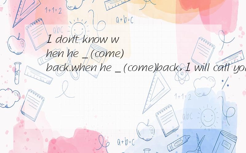 I don't know when he _(come)back.when he _(come)back,I will call you