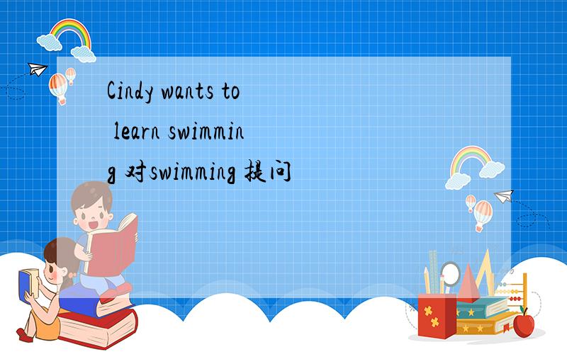 Cindy wants to learn swimming 对swimming 提问