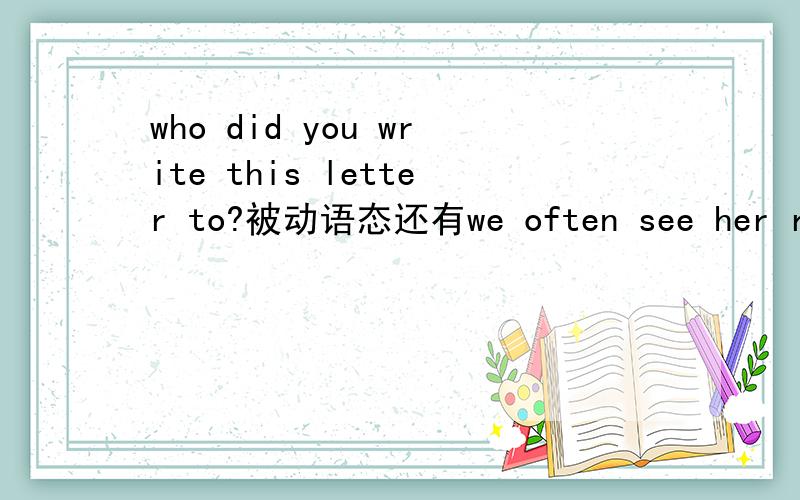 who did you write this letter to?被动语态还有we often see her run in the morning