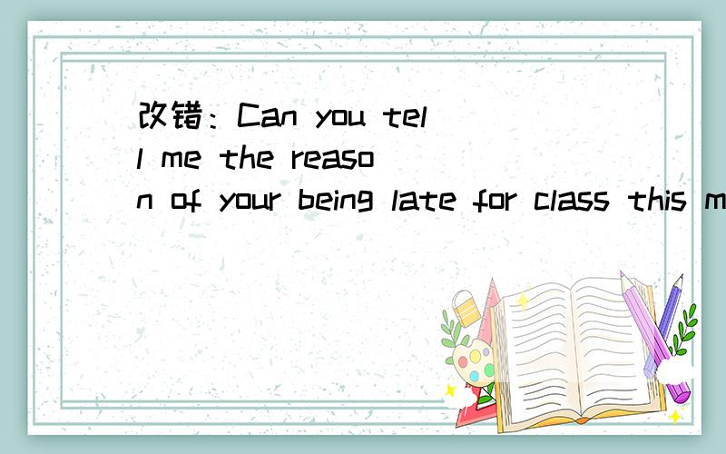 改错：Can you tell me the reason of your being late for class this morning?