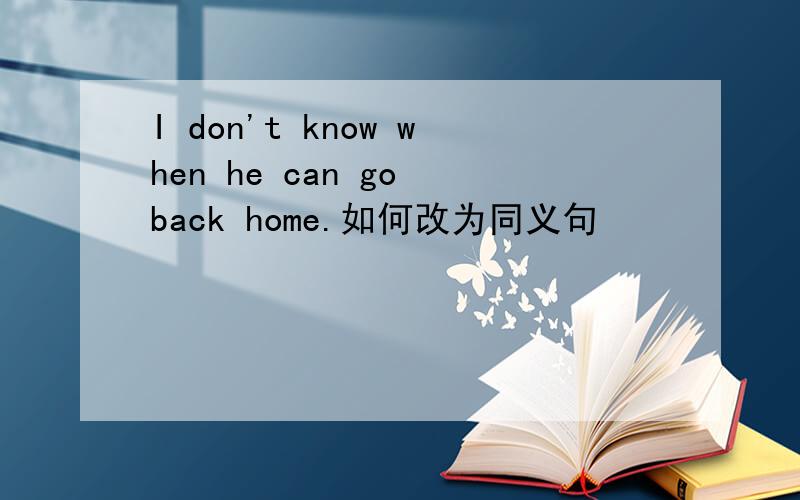 I don't know when he can go back home.如何改为同义句