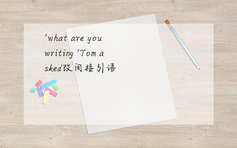 'what are you writing 'Tom asked改间接引语