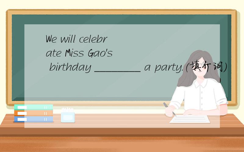 We will celebrate Miss Gao's birthday ________ a party.（填介词）