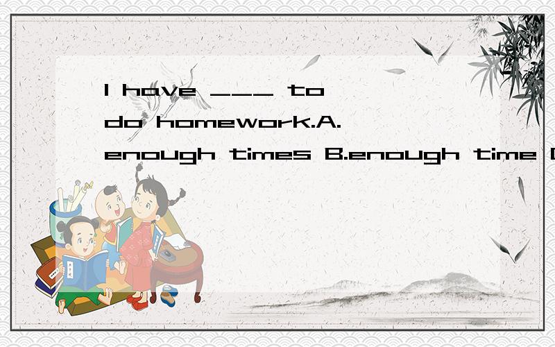 I have ___ to do homework.A.enough times B.enough time C.time enough D.times enough